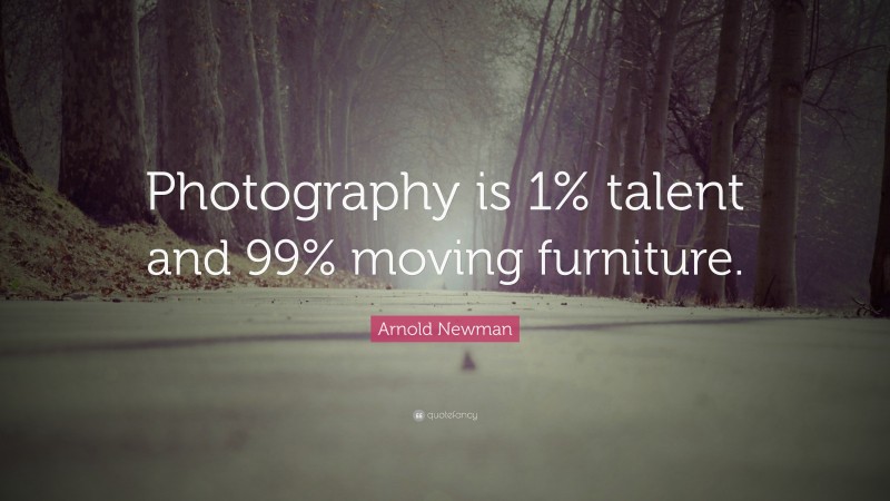 Arnold Newman Quote: “Photography is 1% talent and 99% moving furniture.”