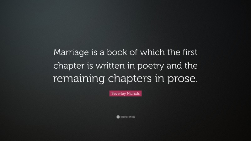 Beverley Nichols Quote: “Marriage is a book of which the first chapter is written in poetry and the remaining chapters in prose.”