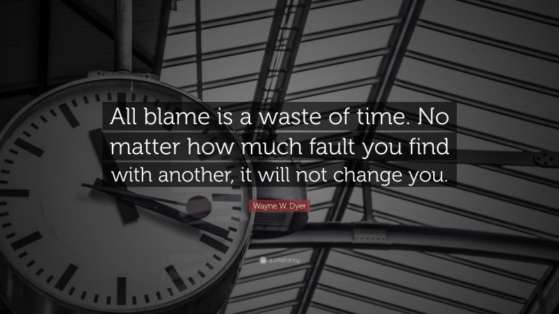 Wayne W. Dyer Quote: “All blame is a waste of time. No matter how much fault you find with another, it will not change you.”