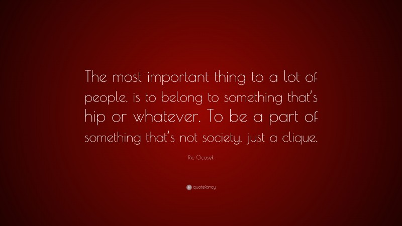 Ric Ocasek Quote: “The most important thing to a lot of people, is to belong to something that’s hip or whatever. To be a part of something that’s not society, just a clique.”