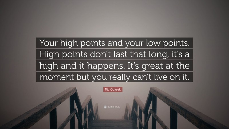 Ric Ocasek Quote: “Your high points and your low points. High points don’t last that long, it’s a high and it happens. It’s great at the moment but you really can’t live on it.”