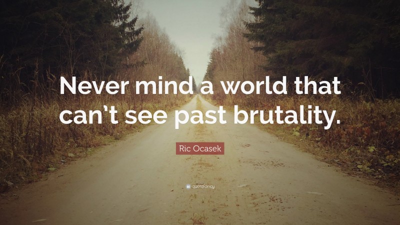 Ric Ocasek Quote: “Never mind a world that can’t see past brutality.”