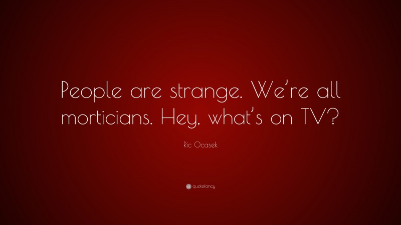 Ric Ocasek Quote: “People are strange. We’re all morticians. Hey, what’s on TV?”