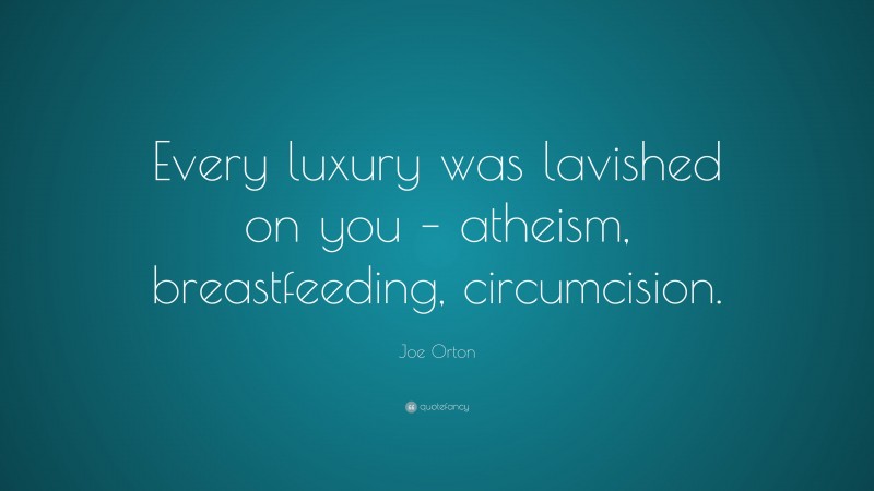 Joe Orton Quote: “Every luxury was lavished on you – atheism, breastfeeding, circumcision.”