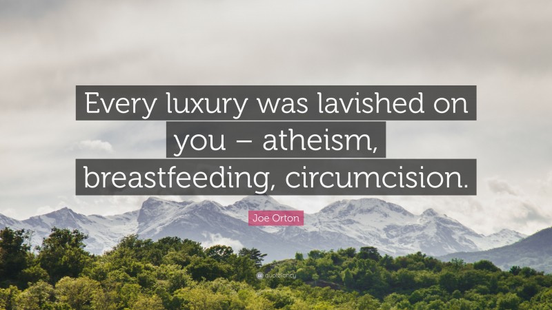 Joe Orton Quote: “Every luxury was lavished on you – atheism, breastfeeding, circumcision.”