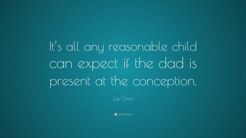 Joe Orton Quote: “It’s all any reasonable child can expect if the dad is present at the conception.”