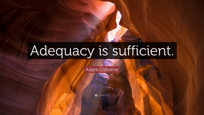 Adam Osborne Quote: “Adequacy is sufficient.”