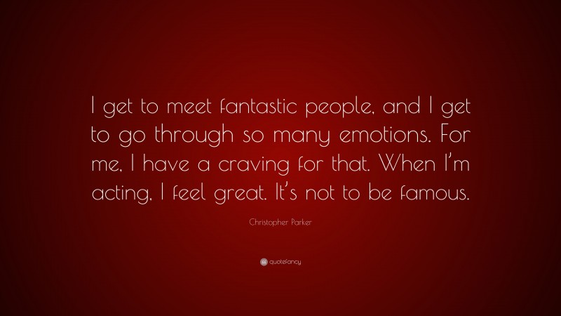 Christopher Parker Quote: “I get to meet fantastic people, and I get to go through so many emotions. For me, I have a craving for that. When I’m acting, I feel great. It’s not to be famous.”
