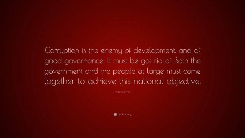 Pratibha Patil Quote: “Corruption is the enemy of development, and of good governance. It must be got rid of. Both the government and the people at large must come together to achieve this national objective.”