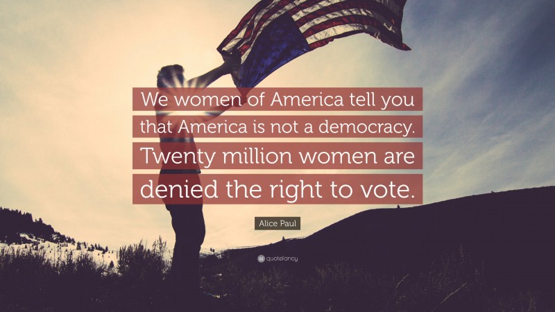 Alice Paul Quote: “We women of America tell you that America is not a democracy. Twenty million women are denied the right to vote.”