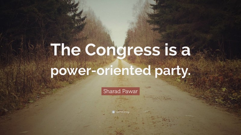 Sharad Pawar Quote: “The Congress is a power-oriented party.”