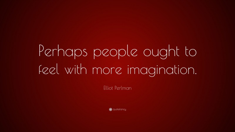 Elliot Perlman Quote: “Perhaps people ought to feel with more imagination.”