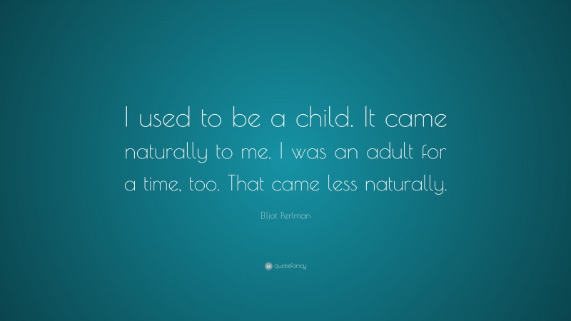 Elliot Perlman Quote: “I used to be a child. It came naturally to me. I was an adult for a time, too. That came less naturally.”