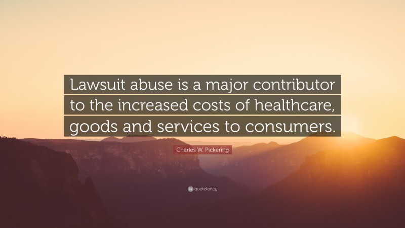 Charles W. Pickering Quote: “Lawsuit abuse is a major contributor to the increased costs of healthcare, goods and services to consumers.”