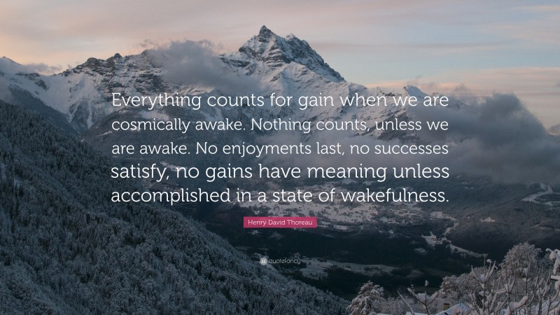 Henry David Thoreau Quote: “Everything counts for gain when we are cosmically awake. Nothing counts, unless we are awake. No enjoyments last, no successes satisfy, no gains have meaning unless accomplished in a state of wakefulness.”