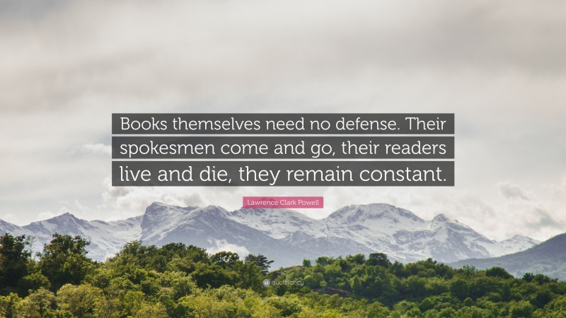 Lawrence Clark Powell Quote: “Books themselves need no defense. Their spokesmen come and go, their readers live and die, they remain constant.”