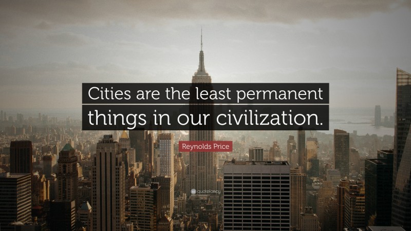 Reynolds Price Quote: “Cities are the least permanent things in our civilization.”