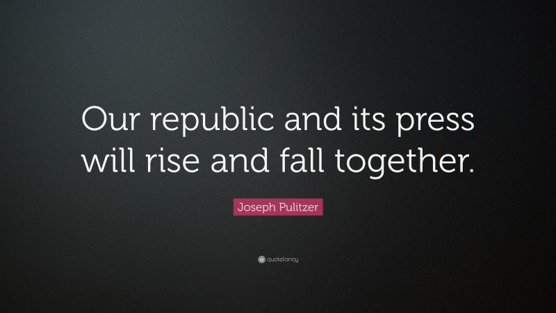 Joseph Pulitzer Quote: “Our republic and its press will rise and fall together.”