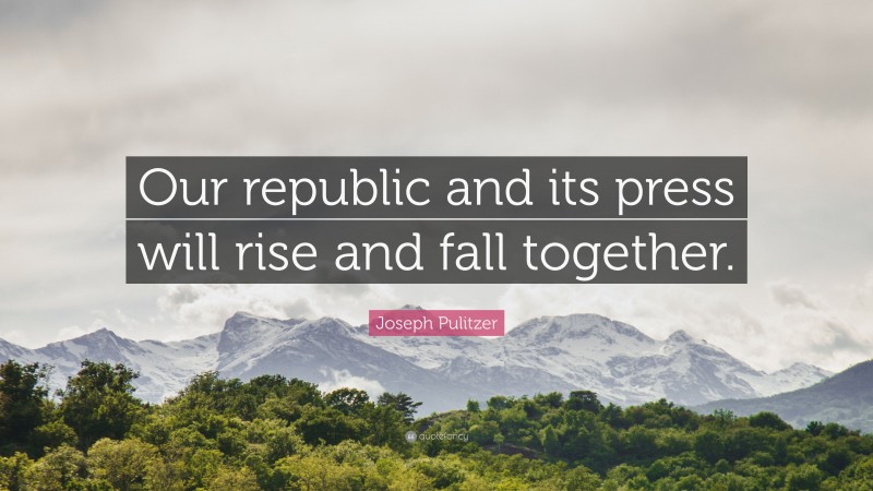 Joseph Pulitzer Quote: “Our republic and its press will rise and fall together.”