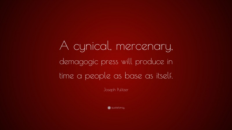 Joseph Pulitzer Quote: “A cynical, mercenary, demagogic press will produce in time a people as base as itself.”