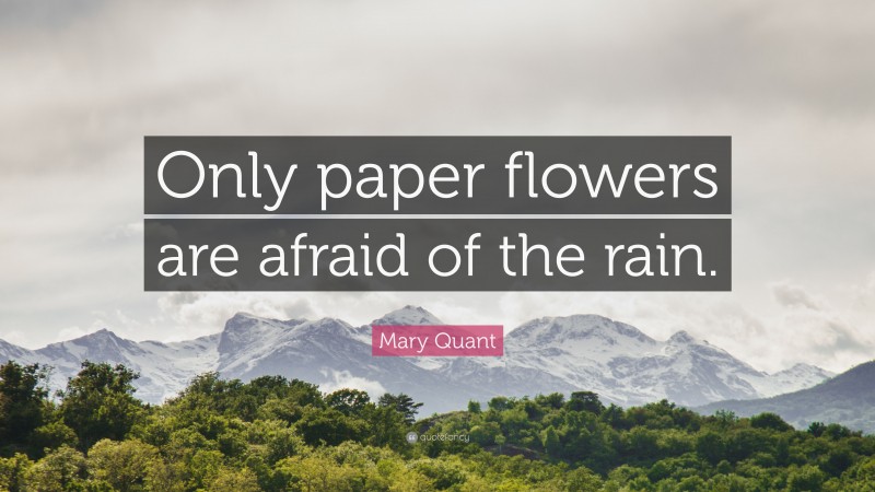 Mary Quant Quote: “Only paper flowers are afraid of the rain.”