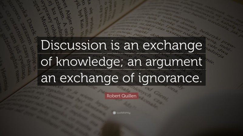 Robert Quillen Quote: “Discussion is an exchange of knowledge; an argument an exchange of ignorance.”