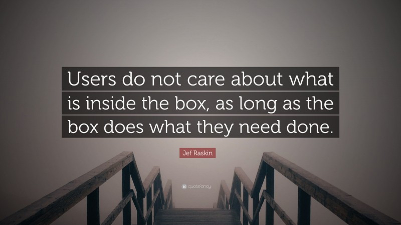 Jef Raskin Quote: “Users do not care about what is inside the box, as long as the box does what they need done.”