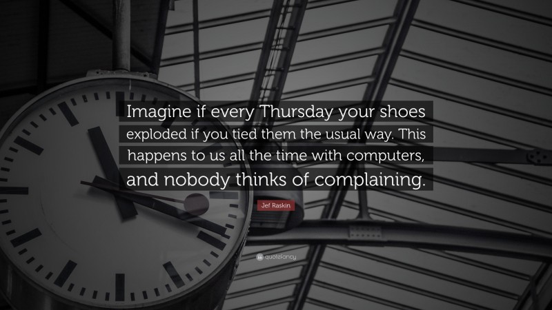 Jef Raskin Quote: “Imagine if every Thursday your shoes exploded if you tied them the usual way. This happens to us all the time with computers, and nobody thinks of complaining.”