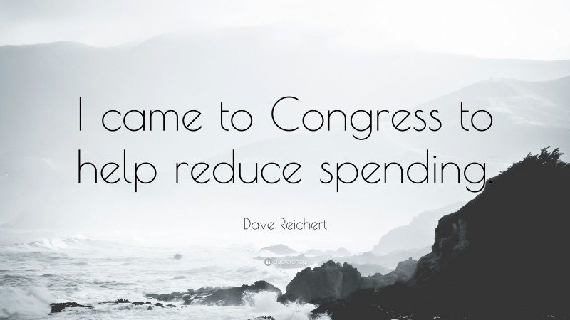 Dave Reichert Quote: “I came to Congress to help reduce spending.”