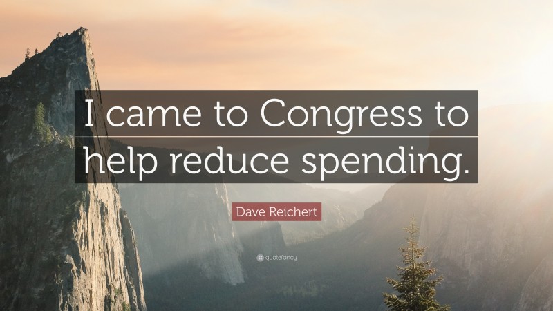 Dave Reichert Quote: “I came to Congress to help reduce spending.”