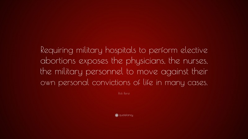 Rick Renzi Quote: “Requiring military hospitals to perform elective abortions exposes the physicians, the nurses, the military personnel to move against their own personal convictions of life in many cases.”