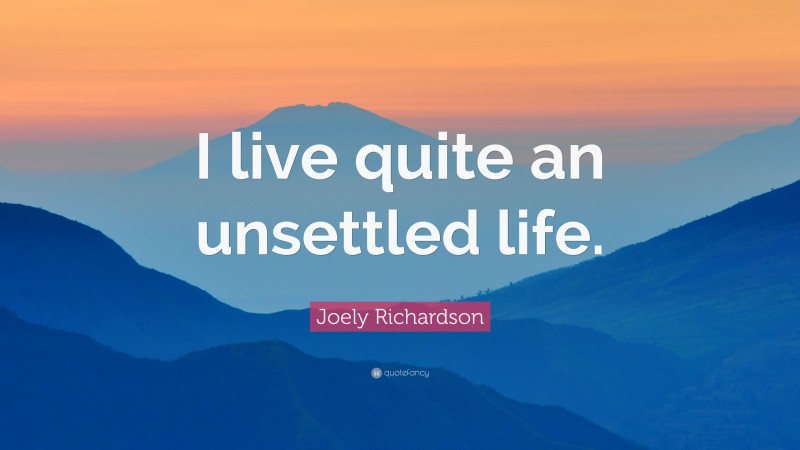 Joely Richardson Quote: “I live quite an unsettled life.”