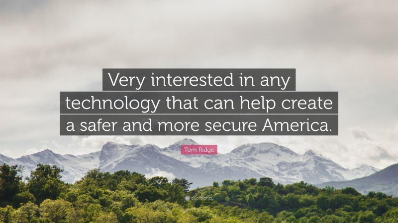 Tom Ridge Quote: “Very interested in any technology that can help create a safer and more secure America.”