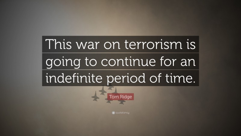 Tom Ridge Quote: “This war on terrorism is going to continue for an indefinite period of time.”