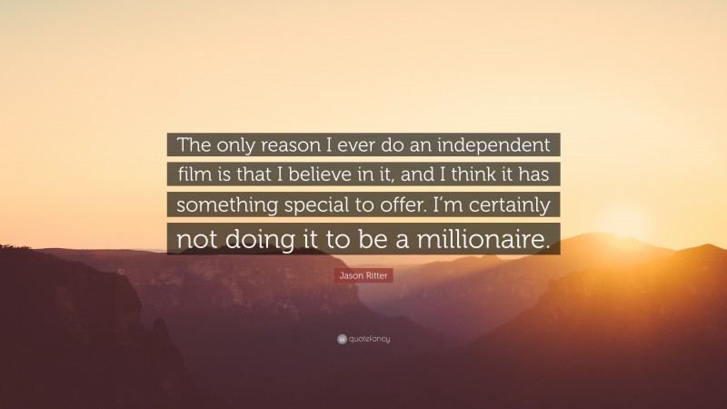 Jason Ritter Quote: “The only reason I ever do an independent film is that I believe in it, and I think it has something special to offer. I’m certainly not doing it to be a millionaire.”