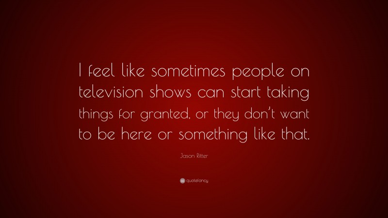Jason Ritter Quote: “I feel like sometimes people on television shows can start taking things for granted, or they don’t want to be here or something like that.”