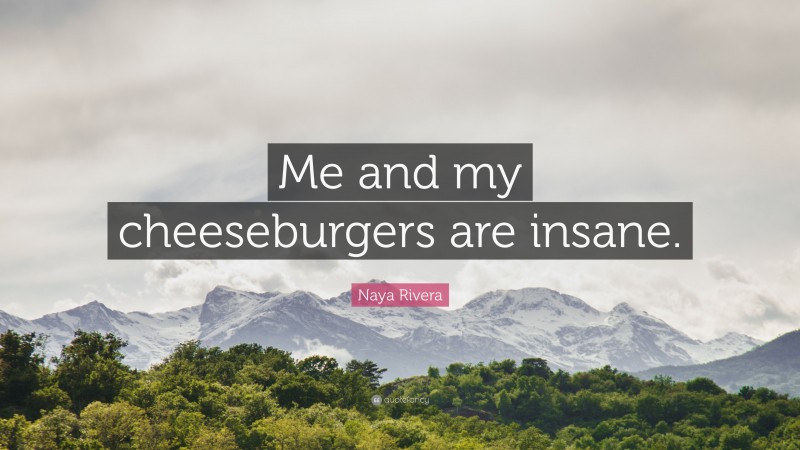 Naya Rivera Quote: “Me and my cheeseburgers are insane.”