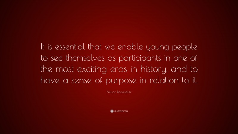 Nelson Rockefeller Quote: “It is essential that we enable young people to see themselves as participants in one of the most exciting eras in history, and to have a sense of purpose in relation to it.”