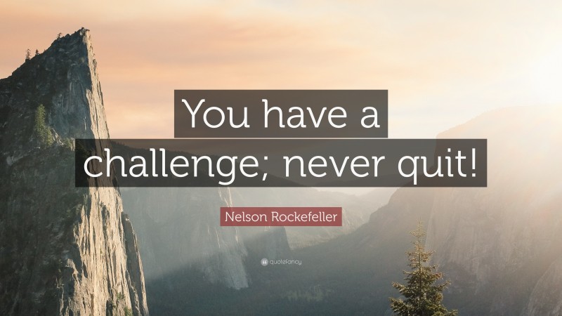 Nelson Rockefeller Quote: “You have a challenge; never quit!”