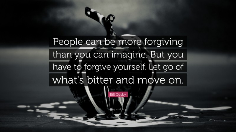 Bill Cosby Quote: “People can be more forgiving than you can imagine.  But you have to forgive yourself.  Let go of what's bitter and move on.”