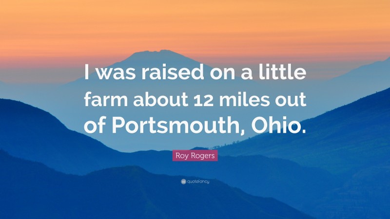 Roy Rogers Quote: “I was raised on a little farm about 12 miles out of Portsmouth, Ohio.”