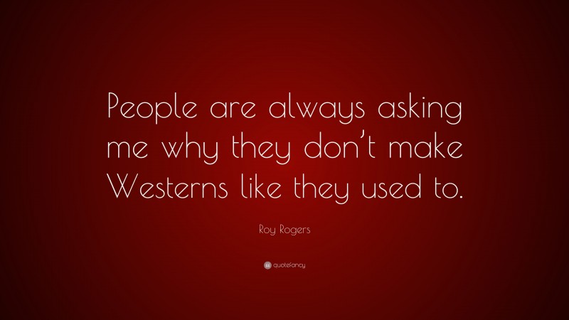Roy Rogers Quote: “People are always asking me why they don’t make Westerns like they used to.”
