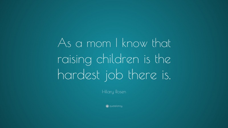 Hilary Rosen Quote: “As a mom I know that raising children is the hardest job there is.”