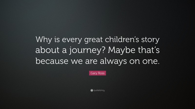 Gary Ross Quote: “Why is every great children’s story about a journey? Maybe that’s because we are always on one.”