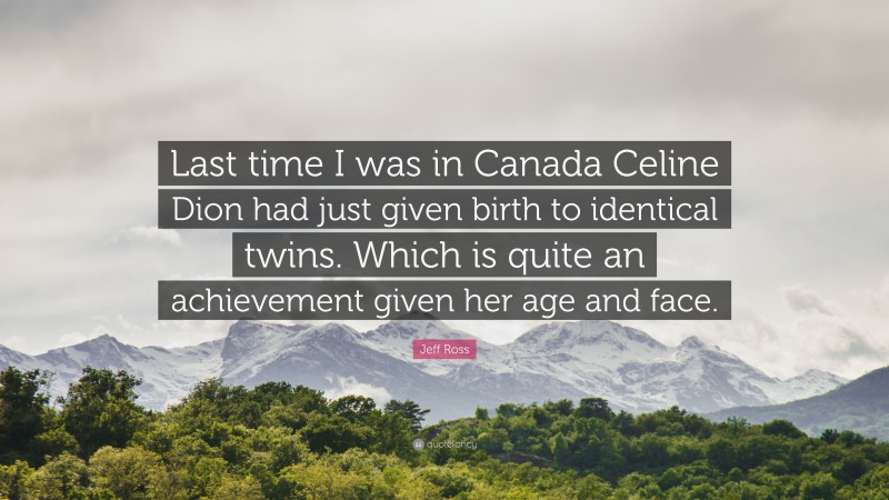 Jeff Ross Quote: “Last time I was in Canada Celine Dion had just given birth to identical twins. Which is quite an achievement given her age and face.”