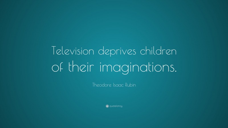 Theodore Isaac Rubin Quote: “Television deprives children of their imaginations.”