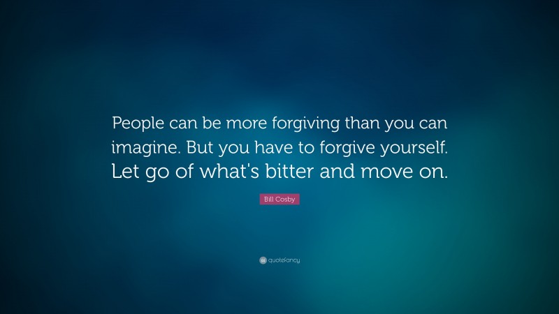 Bill Cosby Quote: “People can be more forgiving than you can imagine.  But you have to forgive yourself.  Let go of what's bitter and move on.”