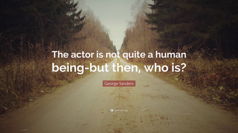 George Sanders Quote: “The actor is not quite a human being-but then, who is?”