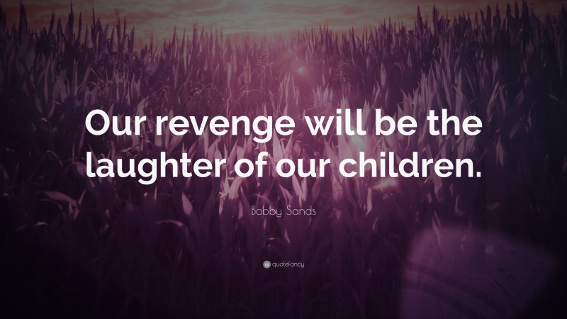 Bobby Sands Quote: “Our revenge will be the laughter of our children.”