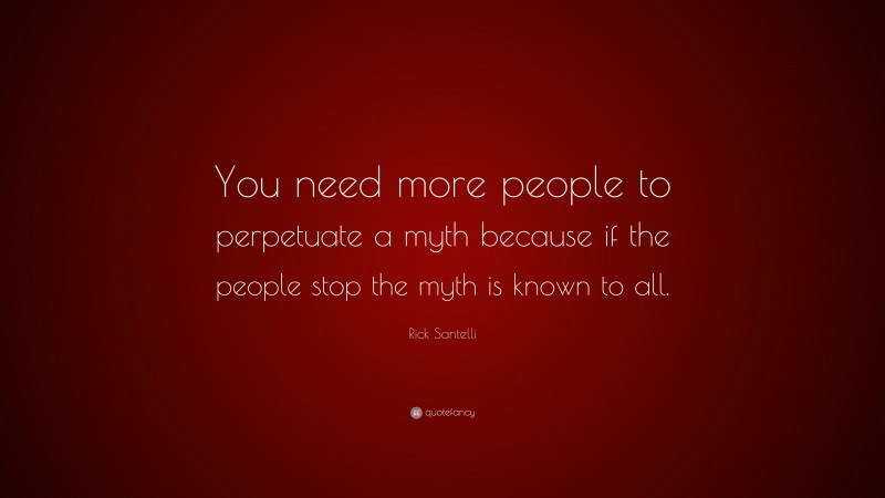 Rick Santelli Quote: “You need more people to perpetuate a myth because if the people stop the myth is known to all.”